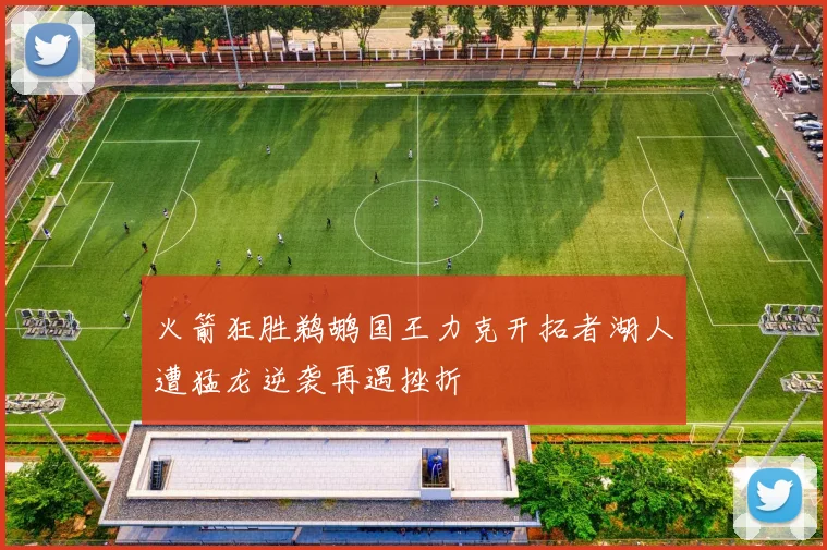 火箭狂胜鹈鹕国王力克开拓者湖人遭猛龙逆袭再遇挫折