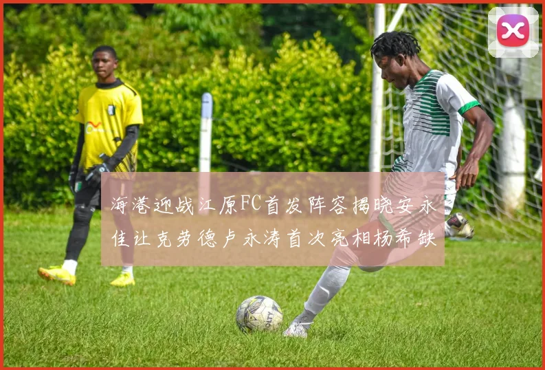 海港迎战江原FC首发阵容揭晓安永佳让克劳德卢永涛首次亮相杨希缺席