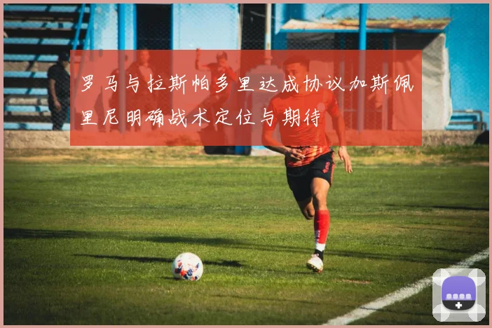 罗马与拉斯帕多里达成协议加斯佩里尼明确战术定位与期待