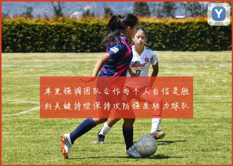 库里强调团队合作与个人自信是胜利关键持续保持攻防强度助力球队成功